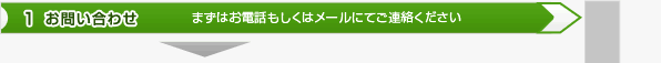 1お問い合わせ まずはお電話もしくはメールにてご連絡ください